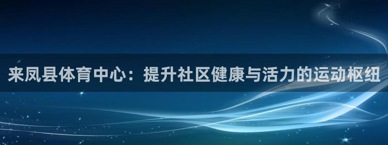 必一体育app下载最新版本：来凤县体育中心：提升社区健康与活