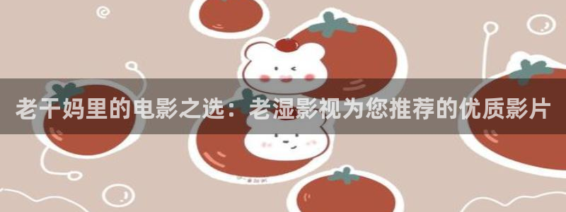 免费4k蓝光电影网站：老干妈里的电影之选：老湿影视为您推荐的优质影片