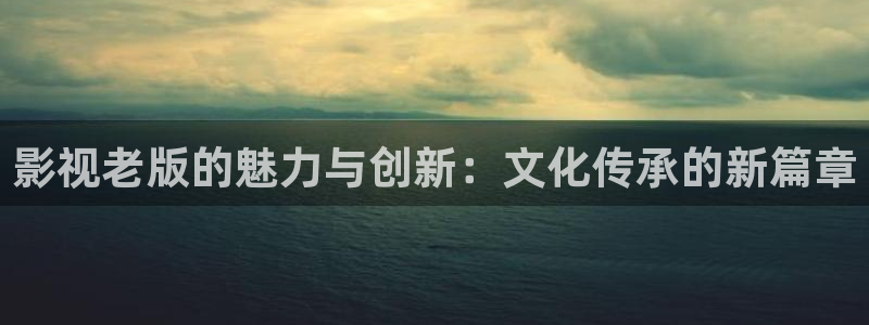 蓝光高清影视：影视老版的魅力与创新：文化传承的新篇章