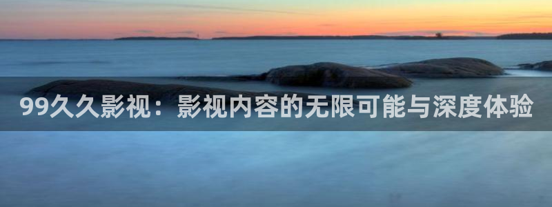 电影蓝光：99久久影视：影视内容的无限可能与深度体验
